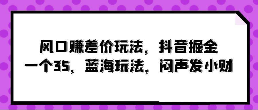 风口赚差价玩法，抖音掘金，一个35，蓝海玩法，闷声发小财-艾莉资源