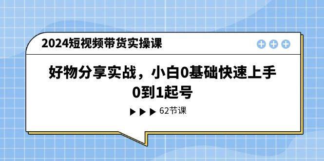 2024短视频带货实操课，好物分享实战，小白0基础快速上手，0到1起号-艾莉资源