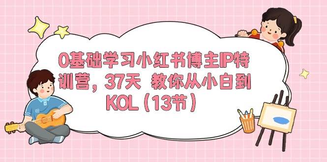 0基础学习小红书博主IP特训营，37天 教你从小白到KOL（13节）-艾莉资源