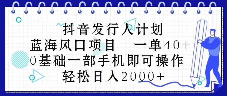抖音发行人计划，蓝海风口项目 一单40，0基础一部手机即可操作 日入2000＋-艾莉资源