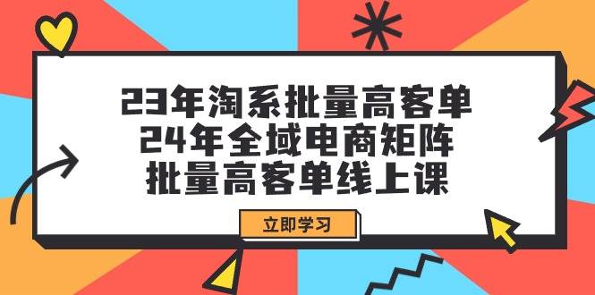 23年淘系批量高客单+24年全域电商矩阵，批量高客单线上课（109节课）-艾莉资源