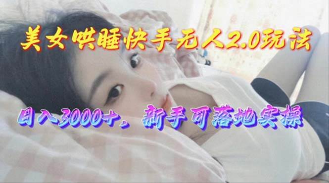 美女哄睡快手无人2.0赛道，日收3000+，新手可落地实操-艾莉资源