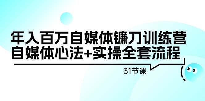 年入百万自媒体镰刀训练营：自媒体心法+实操全套流程（31节课）-艾莉资源
