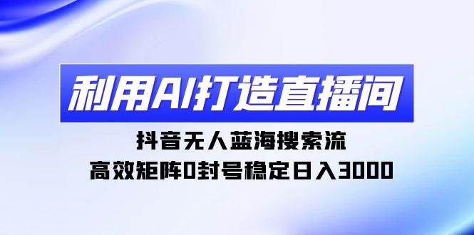 利用AI打造直播间，抖音无人蓝海搜索流，高效矩阵0封号稳定日入3000-艾莉资源