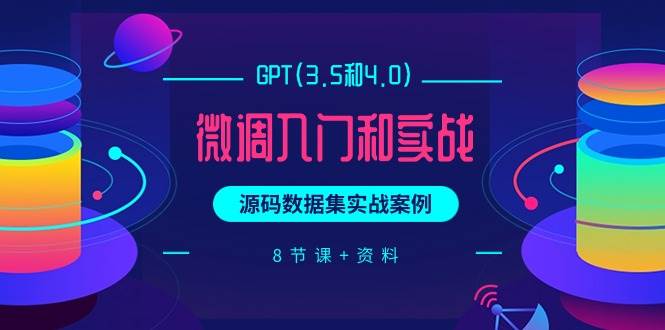 GPT(3.5和4.0)微调入门和实战，源码数据集实战案例（8节课+资料）-艾莉资源