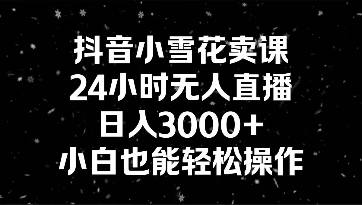 抖音小雪花卖课，24小时无人直播，日入3000+，小白也能轻松操作-艾莉资源