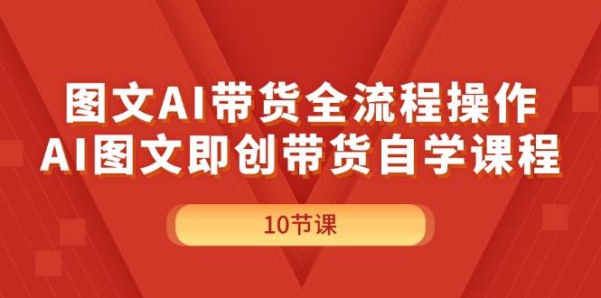 图文AI带货全流程操作，AI图文即创带货自学课程-艾莉资源