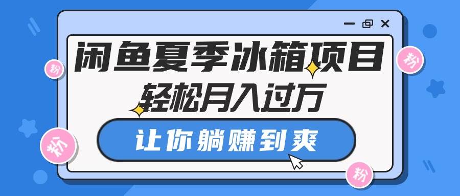 闲鱼夏季冰箱项目，轻松月入过万，让你躺赚到爽-艾莉资源
