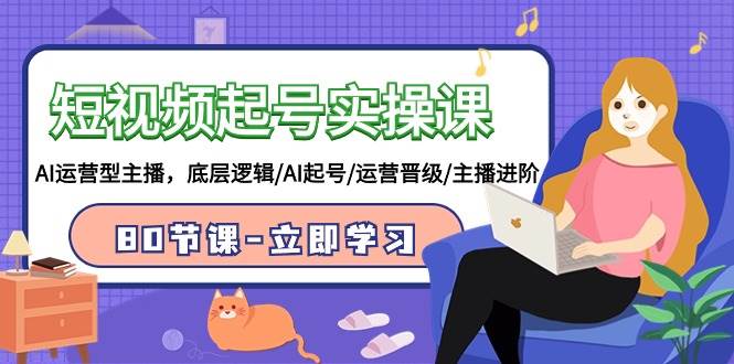 短视频起号实操课，AI运营型主播，底层逻辑/AI起号/运营晋级/主播进阶/80节-艾莉资源