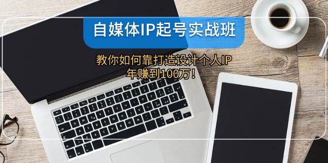 自媒体IP-起号实战班：教你如何靠打造设计个人IP，年赚到100万！-艾莉资源