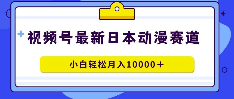 视频号日本动漫蓝海赛道，100%原创，小白轻松月入10000＋-艾莉资源