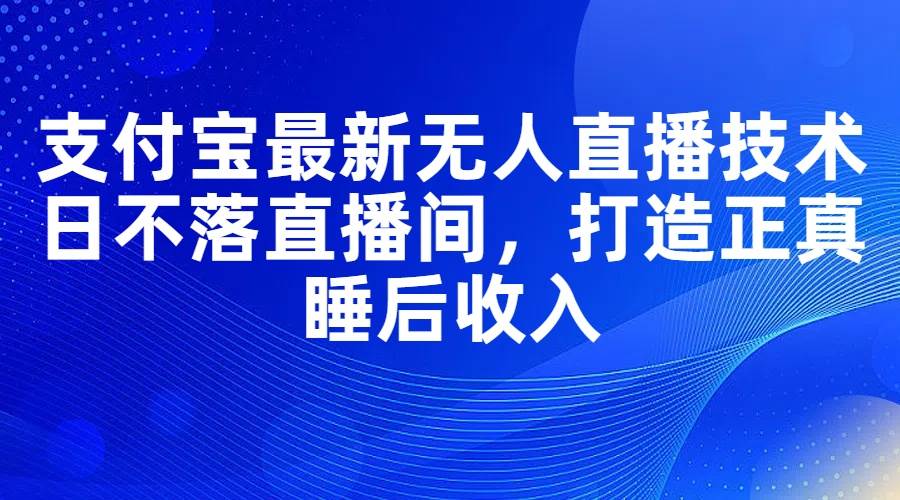 支付宝最新无人直播技术，日不落直播间，打造正真睡后收入-艾莉资源