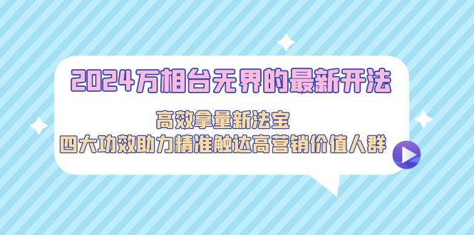 2024万相台无界的最新开法，高效拿量新法宝，四大功效助力精准触达高营…-艾莉资源