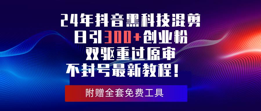 24年抖音黑科技混剪日引300+创业粉，双驱重过原审不封号最新教程！-艾莉资源