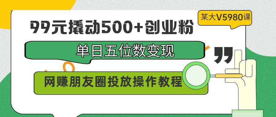 99元撬动500+创业粉，单日五位数变现，网赚朋友圈投放操作教程价值5980！-艾莉资源