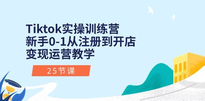 Tiktok实操训练营：新手0-1从注册到开店变现运营教学（25节课）-艾莉资源