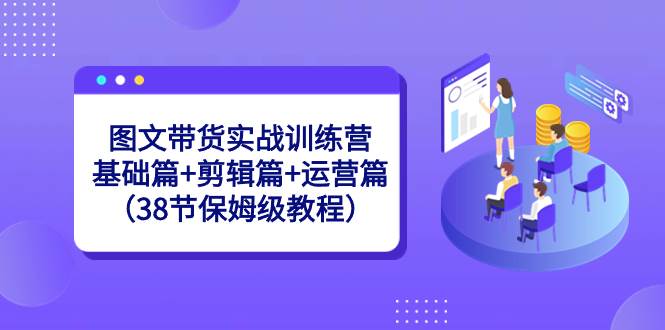 图文带货实战训练营：基础篇+剪辑篇+运营篇（38节保姆级教程）-艾莉资源