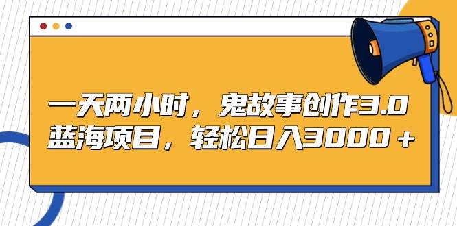 一天两小时，鬼故事创作3.0，蓝海项目，轻松日入3000＋-艾莉资源