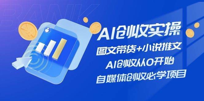 AI创收实操—图文带货+小说推文，AI创收从0开始，自媒体创收必学项目-艾莉资源