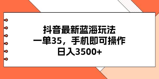 抖音最新蓝海玩法，一单35，手机即可操作，日入3500+，不了解一下真是…-艾莉资源