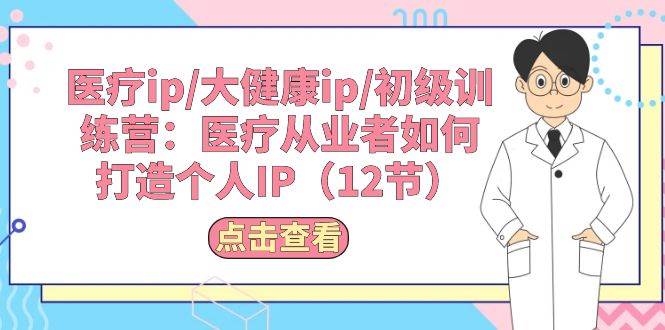 医疗ip/大健康ip/初级训练营：医疗从业者如何打造个人IP（12节）-艾莉资源