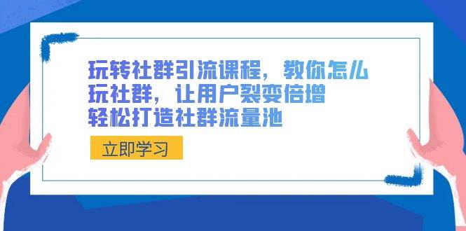玩转社群 引流课程，教你怎么玩社群，让用户裂变倍增，轻松打造社群流量池-艾莉资源