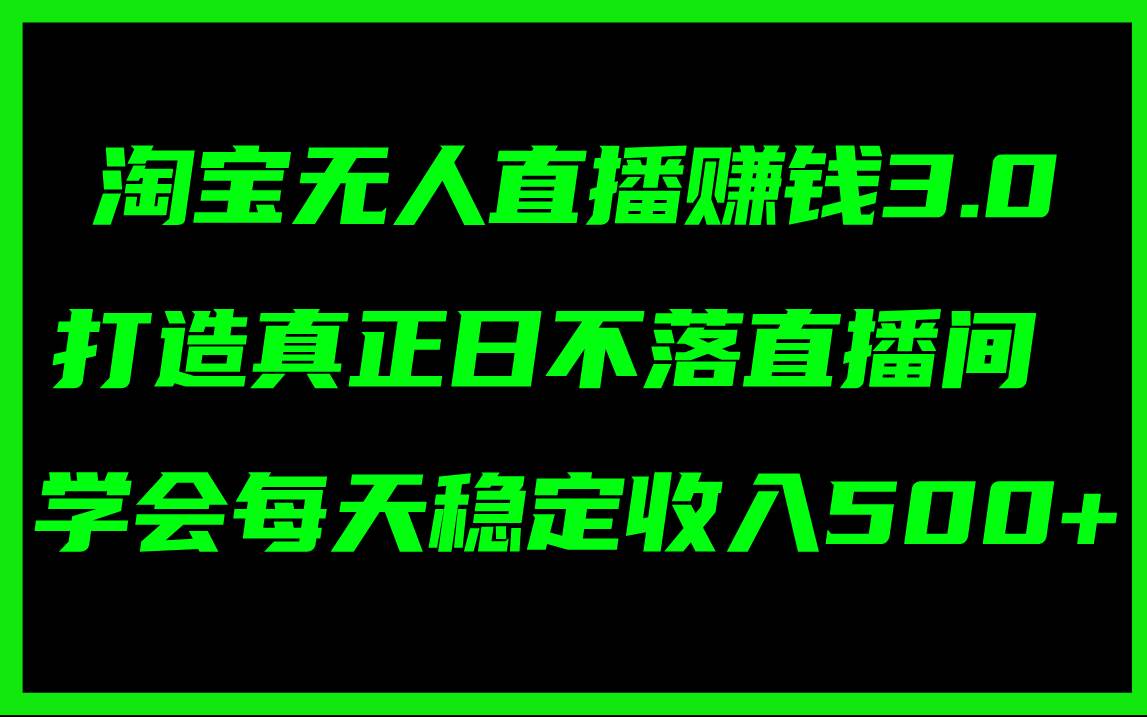 淘宝无人直播赚钱3.0，打造真正日不落直播间 ，学会每天稳定收入500+-艾莉资源