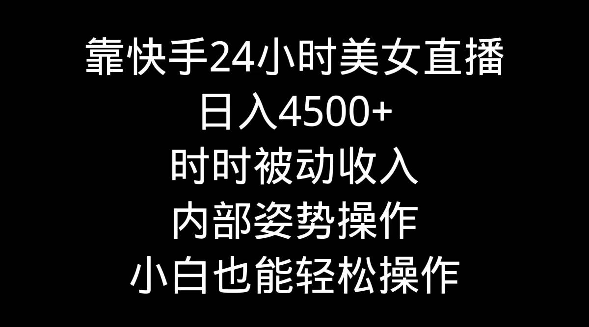 靠快手24小时美女直播，日入4500+，时时被动收入，内部姿势操作，小白也…-艾莉资源