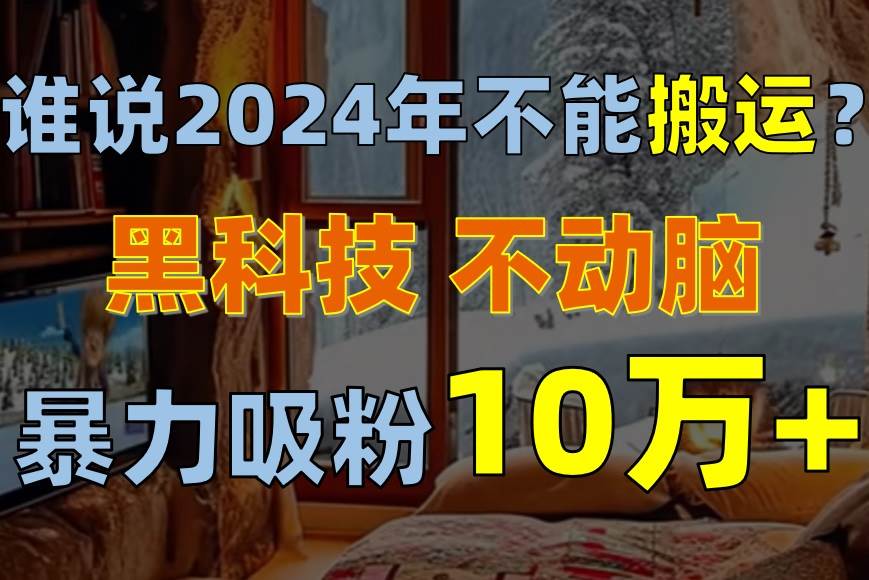 谁说2024年不能搬运？只动手不动脑，自媒体平台单月暴力涨粉10000+-艾莉资源