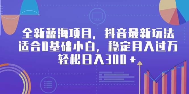 全新蓝海项目，抖音最新玩法，适合0基础小白，稳定月入过万，轻松日入300＋-艾莉资源