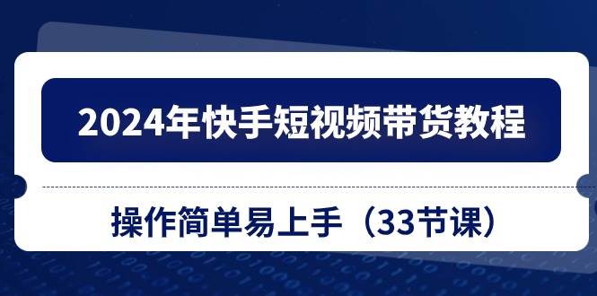 2024年快手短视频带货教程，操作简单易上手（33节课）-艾莉资源