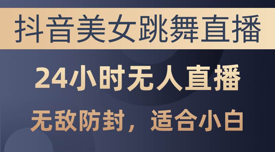 抖音美女跳舞直播，日入3000+，24小时无人直播，无敌防封技术，小白最…-艾莉资源