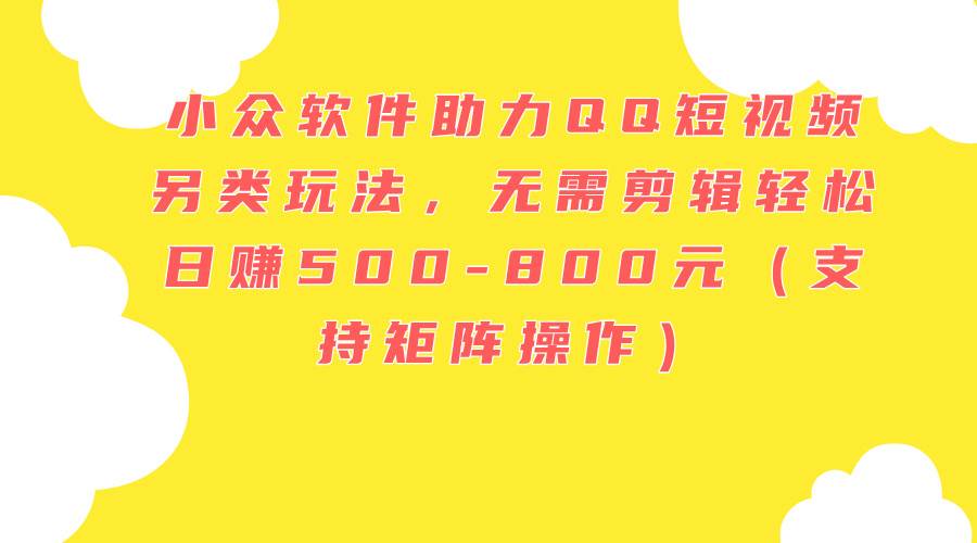 小众软件助力QQ短视频另类玩法，无需剪辑轻松日赚500-800元（支持矩阵…-艾莉资源