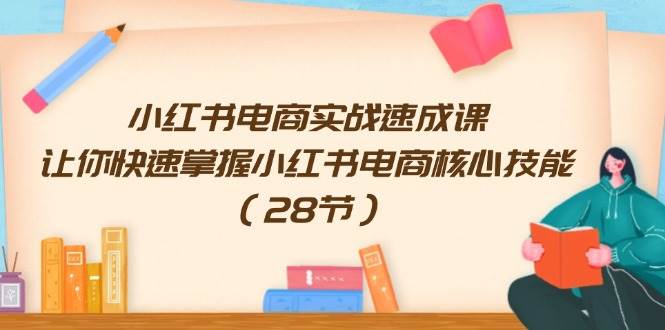 小红书电商实战速成课，让你快速掌握小红书电商核心技能（28节）-艾莉资源