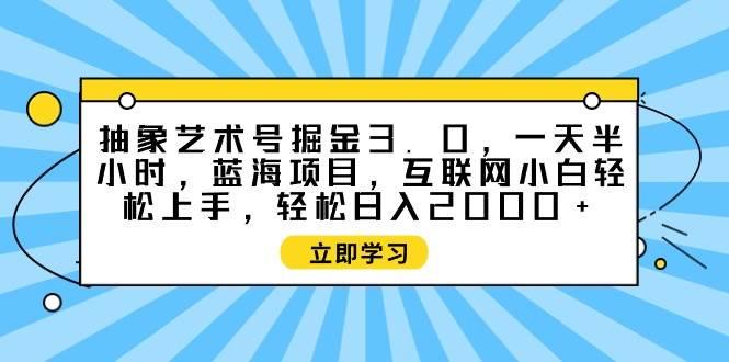 抽象艺术号掘金3.0，一天半小时 ，蓝海项目， 互联网小白轻松上手，轻松…-艾莉资源