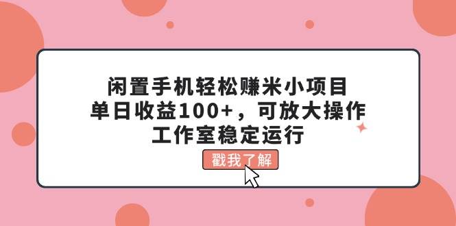 闲置手机轻松赚米小项目，单日收益100+，可放大操作，工作室稳定运行-艾莉资源