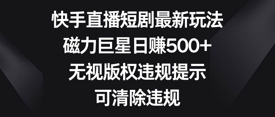 快手直播短剧最新玩法，磁力巨星日赚500+，无视版权违规提示，可清除违规-艾莉资源