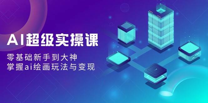 AI超级实操课：零基础新手到大神，掌握ai绘画玩法与变现-艾莉资源