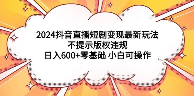 2024抖音直播短剧变现最新玩法，不提示版权违规 日入600+零基础 小白可操作-艾莉资源