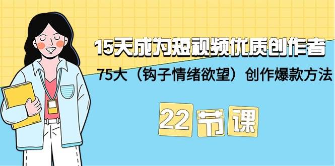 15天成为短视频-优质创作者+75大（钩子-情绪欲望）创作爆款方法-22节课-艾莉资源