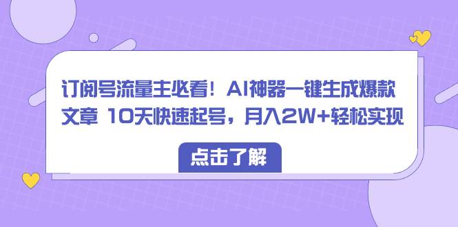 订阅号流量主必看！AI神器一键生成爆款文章 10天快速起号，月入2W+轻松实现-艾莉资源