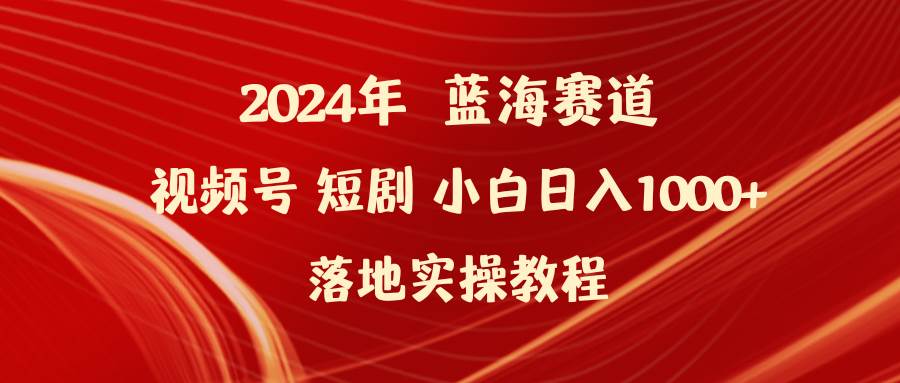 2024年蓝海赛道视频号短剧 小白日入1000+落地实操教程-艾莉资源