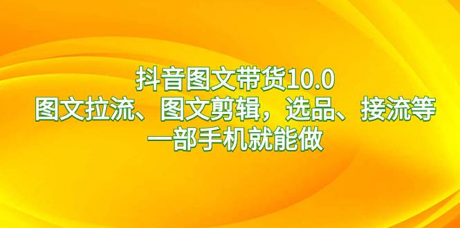 抖音图文带货10.0，图文拉流、图文剪辑，选品、接流等，一部手机就能做-艾莉资源