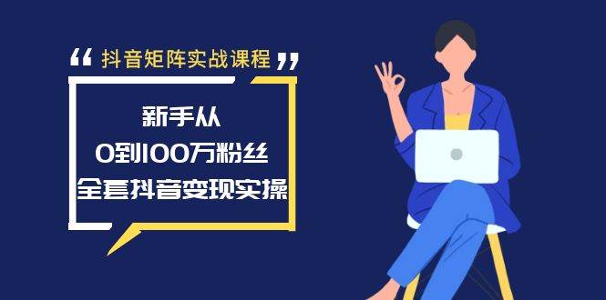 抖音矩阵实战课程：新手从0到100万粉丝，全套抖音变现实操-艾莉资源