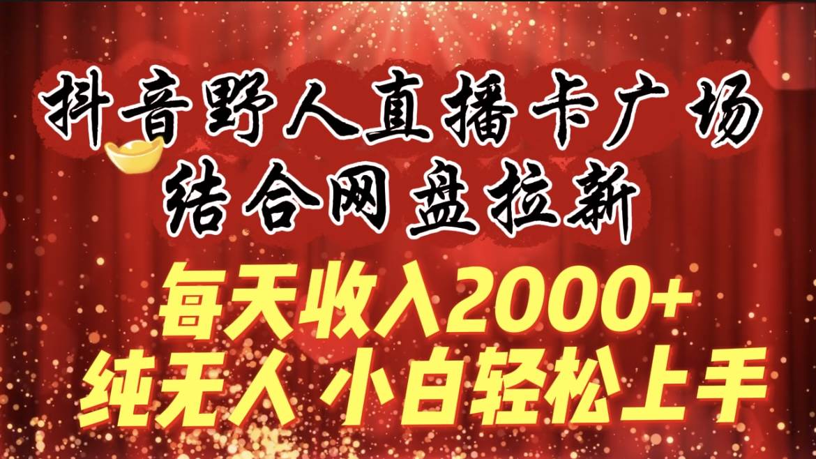 每天收入2000+，抖音野人直播卡广场，结合网盘拉新，纯无人，小白轻松上手-艾莉资源