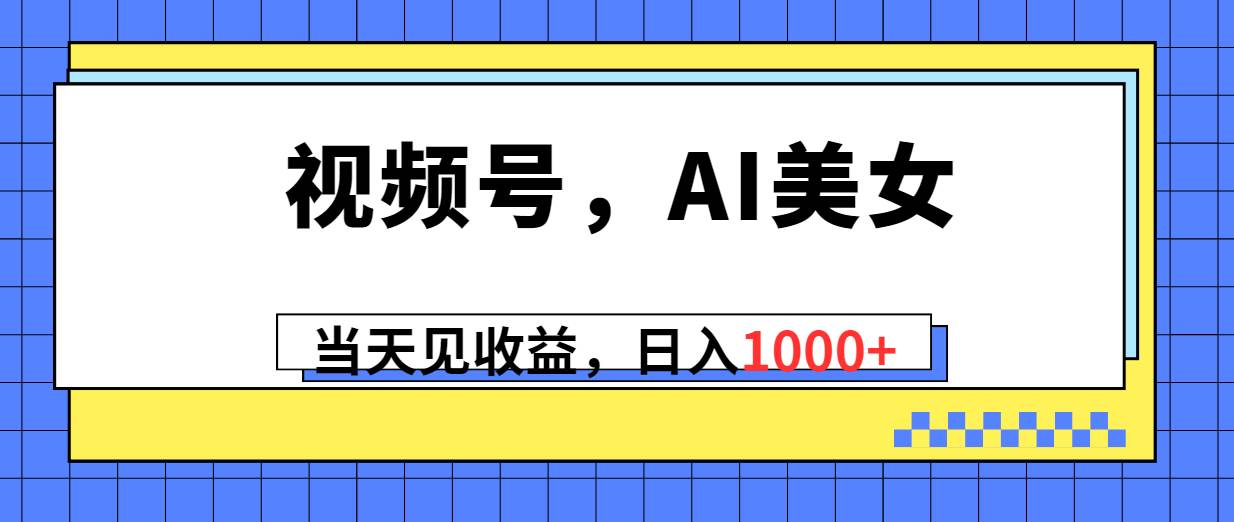 视频号，Ai美女，当天见收益，日入1000+-艾莉资源