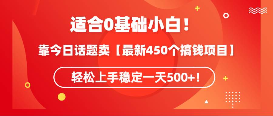 适合0基础小白！靠今日话题卖【最新450个搞钱方法】轻松上手稳定一天500+！-艾莉资源