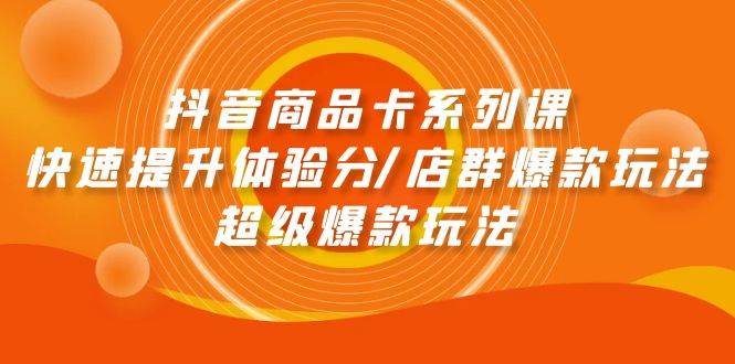 抖音商品卡系列课：快速提升体验分/店群爆款玩法/超级爆款玩法-艾莉资源