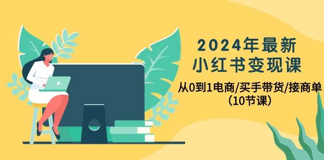 2024年最新小红书变现课，从0到1电商/买手带货/接商单（10节课）-艾莉资源