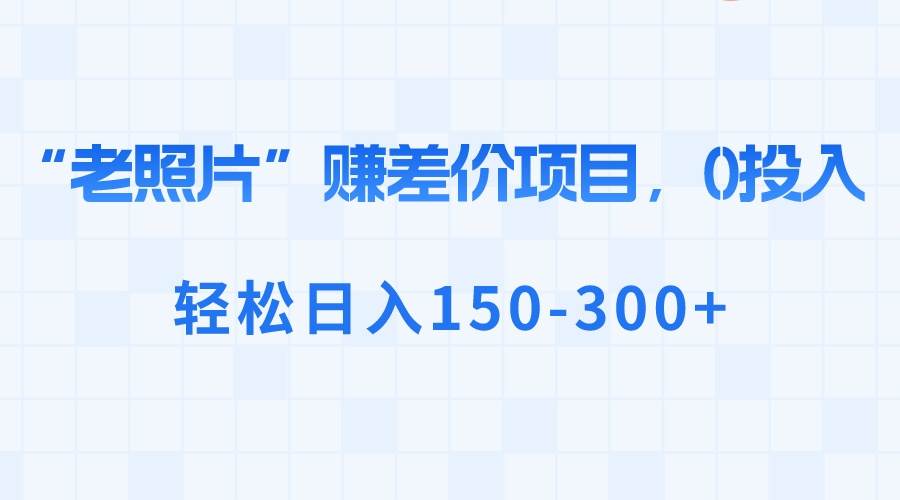 “老照片”赚差价，0投入，轻松日入150-300+-艾莉资源